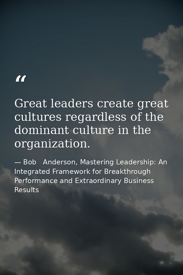 Great leaders create great cultures regardless of the dominant culture in the organization. — Bob   Anderson, Mastering Leadership: An Integrated Framework for Breakthrough Performance and Extraordinary Business Results