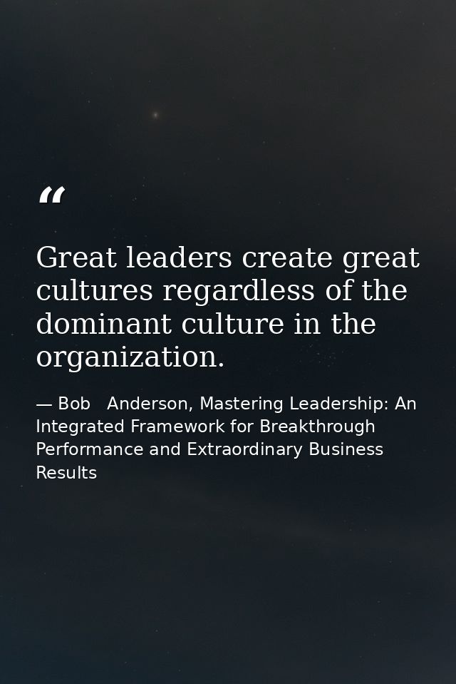 Great leaders create great cultures regardless of the dominant culture in the organization. — Bob   Anderson, Mastering Leadership: An Integrated Framework for Breakthrough Performance and Extraordinary Business Results