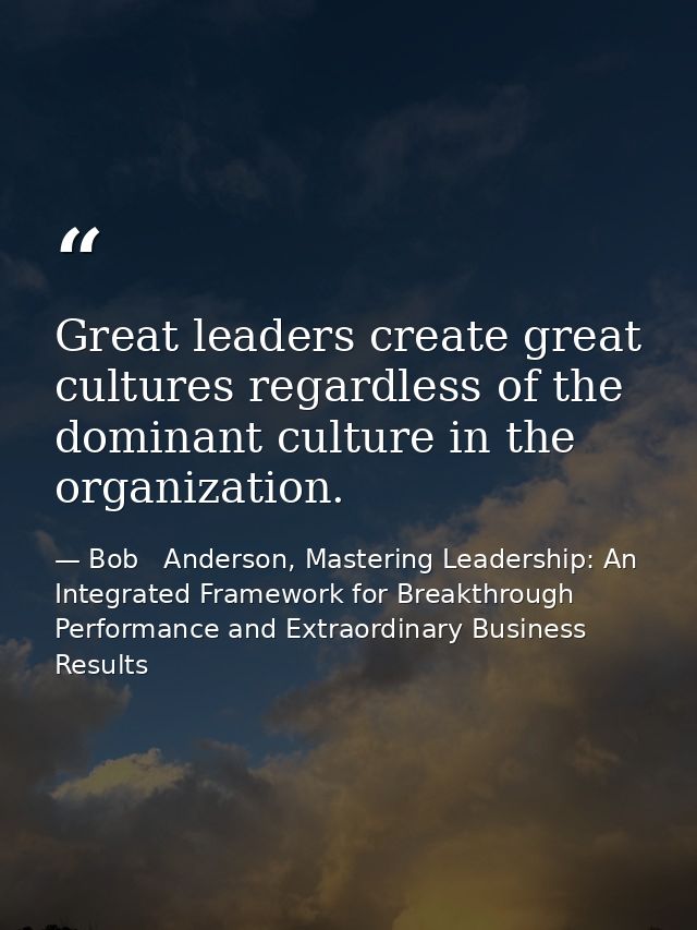 Great leaders create great cultures regardless of the dominant culture in the organization. — Bob   Anderson, Mastering Leadership: An Integrated Framework for Breakthrough Performance and Extraordinary Business Results