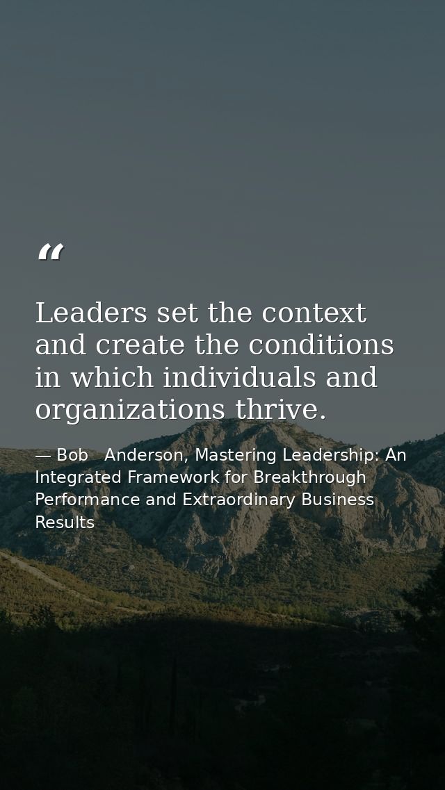 Leaders set the context and create the conditions in which individuals and organizations thrive. — Bob   Anderson, Mastering Leadership: An Integrated Framework for Breakthrough Performance and Extraordinary Business Results