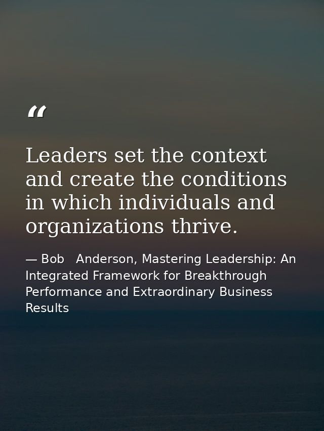 Leaders set the context and create the conditions in which individuals and organizations thrive. — Bob   Anderson, Mastering Leadership: An Integrated Framework for Breakthrough Performance and Extraordinary Business Results