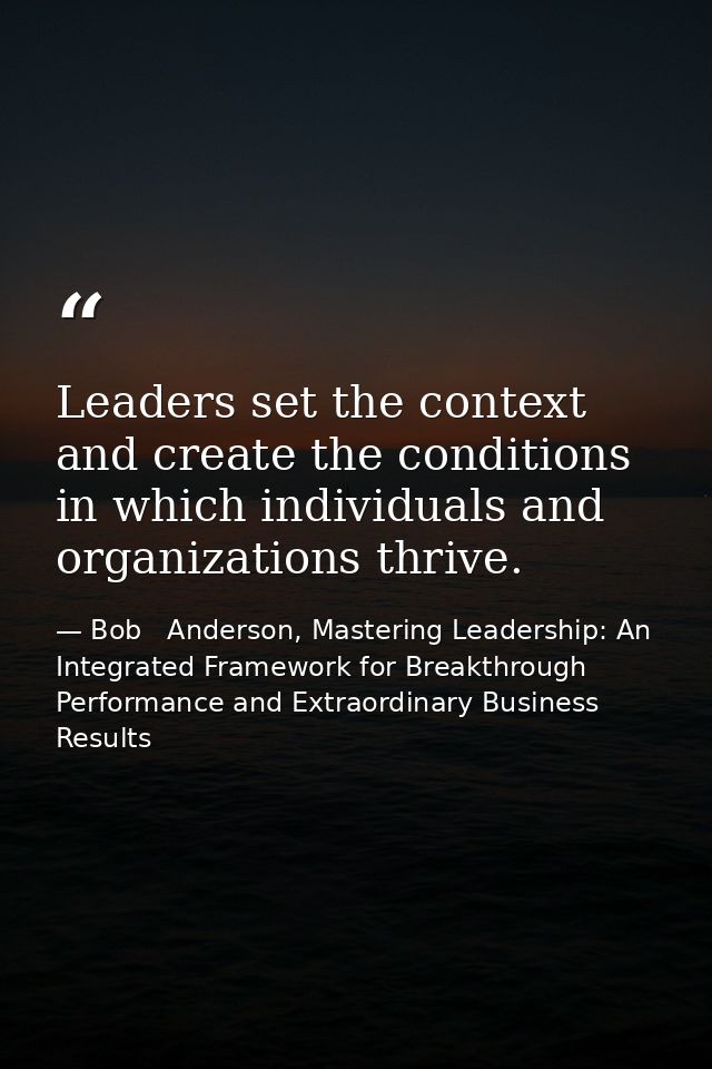 Leaders set the context and create the conditions in which individuals and organizations thrive. — Bob   Anderson, Mastering Leadership: An Integrated Framework for Breakthrough Performance and Extraordinary Business Results
