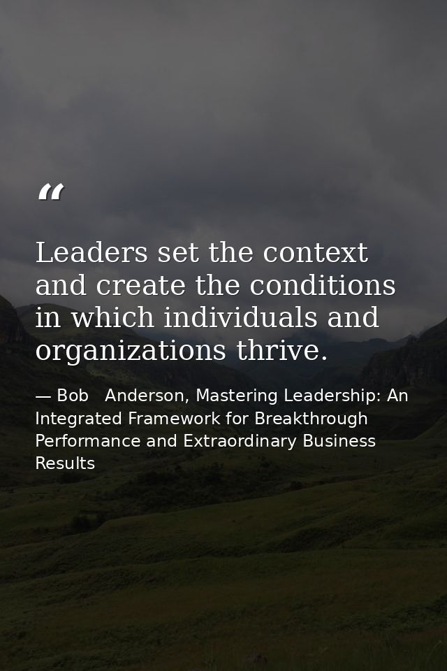 Leaders set the context and create the conditions in which individuals and organizations thrive. — Bob   Anderson, Mastering Leadership: An Integrated Framework for Breakthrough Performance and Extraordinary Business Results