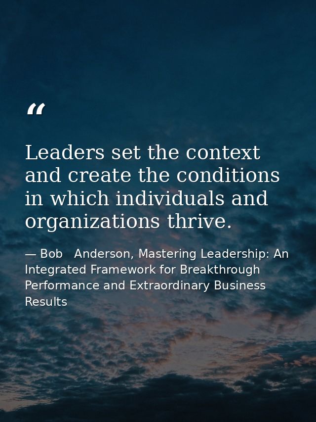 Leaders set the context and create the conditions in which individuals and organizations thrive. — Bob   Anderson, Mastering Leadership: An Integrated Framework for Breakthrough Performance and Extraordinary Business Results