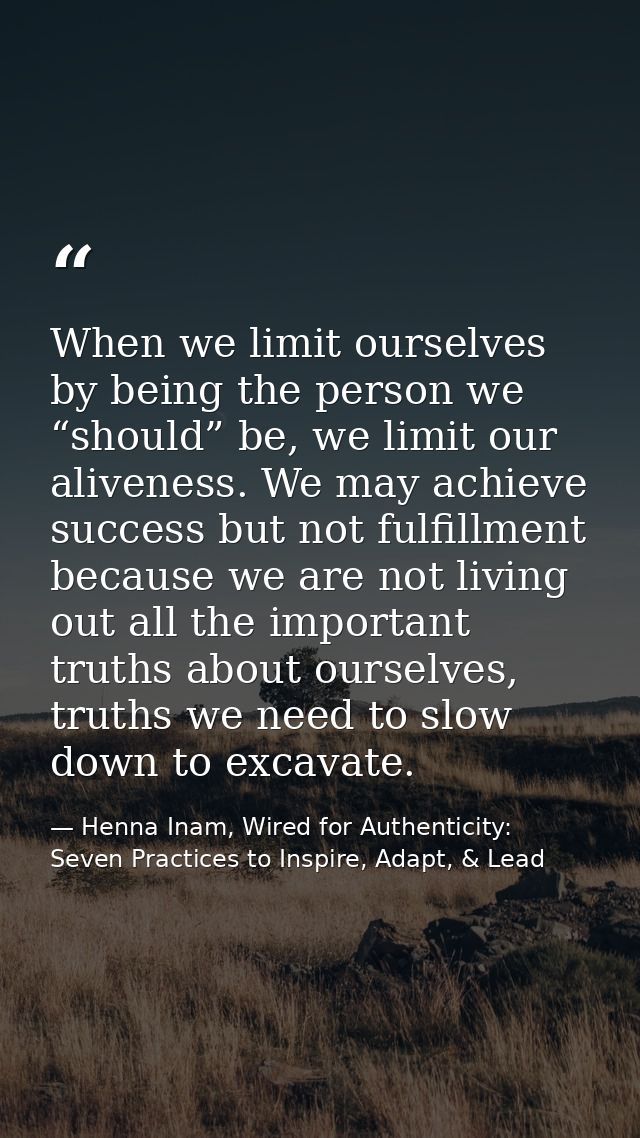 When we limit ourselves by being the person we “should” be, we limit our aliveness. We may achieve success but not fulfi — Henna Inam, Wired for Authenticity: Seven Practices to Inspire, Adapt, & Lead