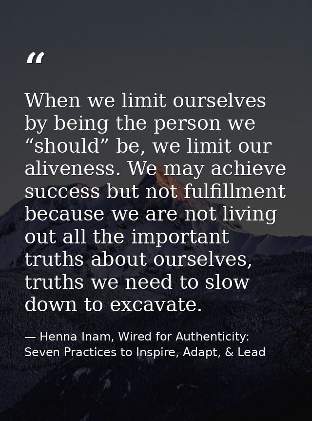 When we limit ourselves by being the person we “should” be, we limit our aliveness. We may achieve success but not fulfi — Henna Inam, Wired for Authenticity: Seven Practices to Inspire, Adapt, & Lead