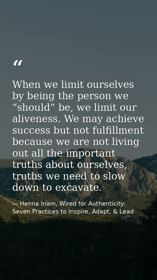 When we limit ourselves by being the person we “should” be, we limit our aliveness. We may achieve success but not fulfi — Henna Inam, Wired for Authenticity: Seven Practices to Inspire, Adapt, & Lead