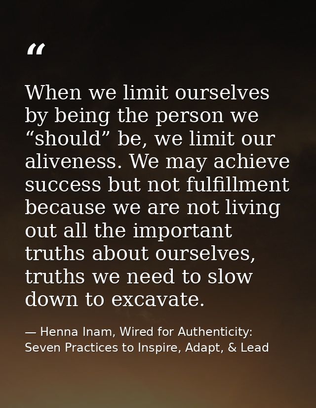 When we limit ourselves by being the person we “should” be, we limit our aliveness. We may achieve success but not fulfi — Henna Inam, Wired for Authenticity: Seven Practices to Inspire, Adapt, & Lead