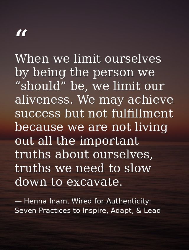 When we limit ourselves by being the person we “should” be, we limit our aliveness. We may achieve success but not fulfi — Henna Inam, Wired for Authenticity: Seven Practices to Inspire, Adapt, & Lead