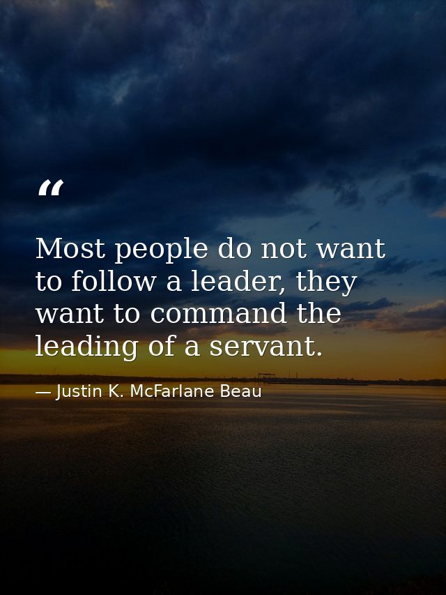 Most people do not want to follow a leader, they want to command the leading of a servant. — Justin K. McFarlane Beau