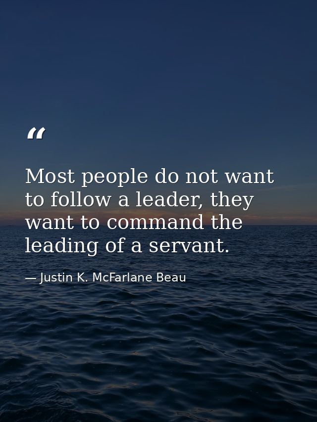 Most people do not want to follow a leader, they want to command the leading of a servant. — Justin K. McFarlane Beau