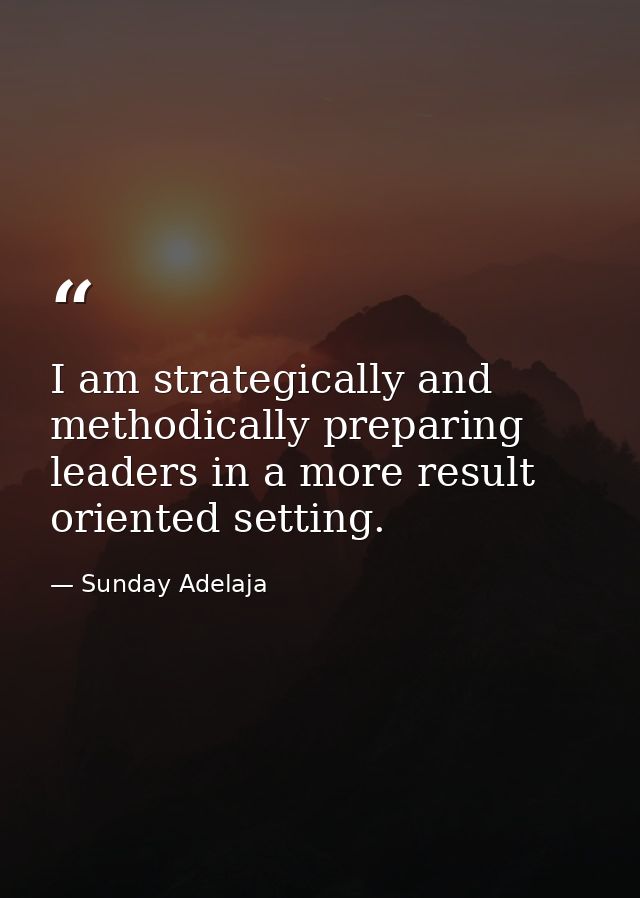 I am strategically and methodically preparing leaders in a more result oriented setting. — Sunday Adelaja