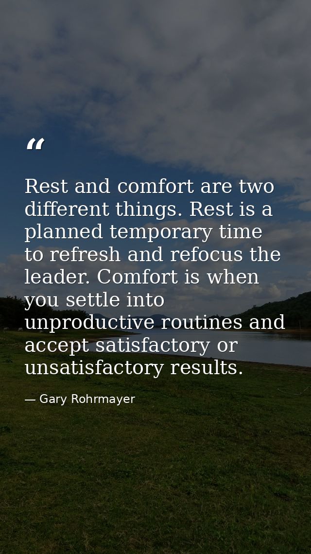 Rest and comfort are two different things. Rest is a planned temporary time to refresh and refocus the leader. Comfort i — Gary Rohrmayer