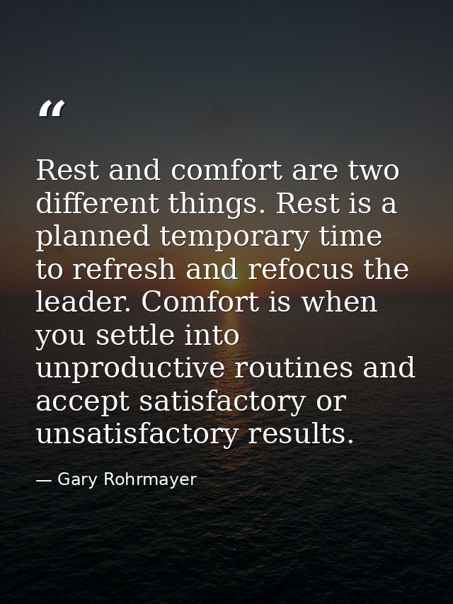 Rest and comfort are two different things. Rest is a planned temporary time to refresh and refocus the leader. Comfort i — Gary Rohrmayer