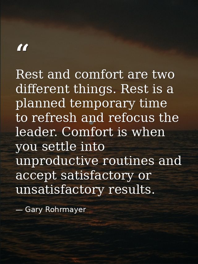 Rest and comfort are two different things. Rest is a planned temporary time to refresh and refocus the leader. Comfort i — Gary Rohrmayer