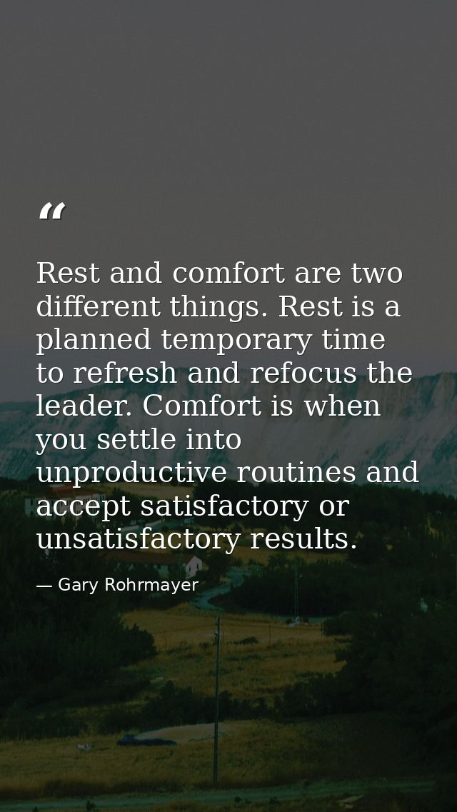 Rest and comfort are two different things. Rest is a planned temporary time to refresh and refocus the leader. Comfort i — Gary Rohrmayer