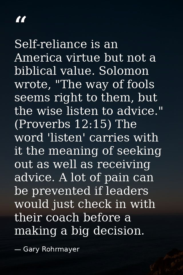 Self-reliance is an America virtue but not a biblical value. Solomon wrote, "The way of fools seems right to them, but t — Gary Rohrmayer