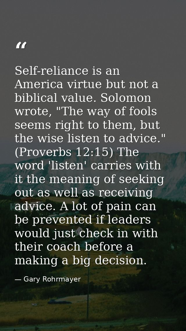 Self-reliance is an America virtue but not a biblical value. Solomon wrote, "The way of fools seems right to them, but t — Gary Rohrmayer