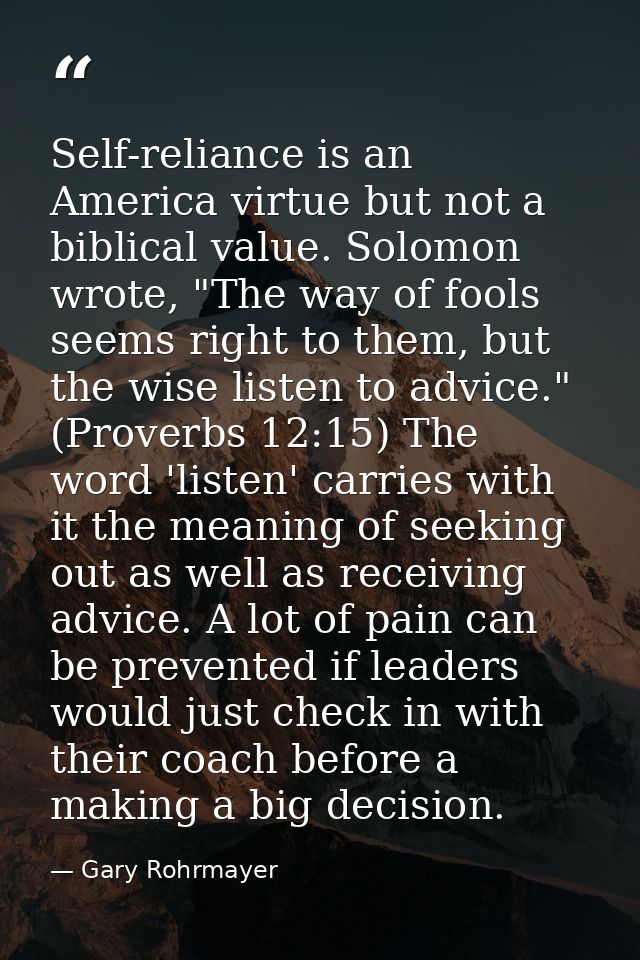 Self-reliance is an America virtue but not a biblical value. Solomon wrote, "The way of fools seems right to them, but t — Gary Rohrmayer