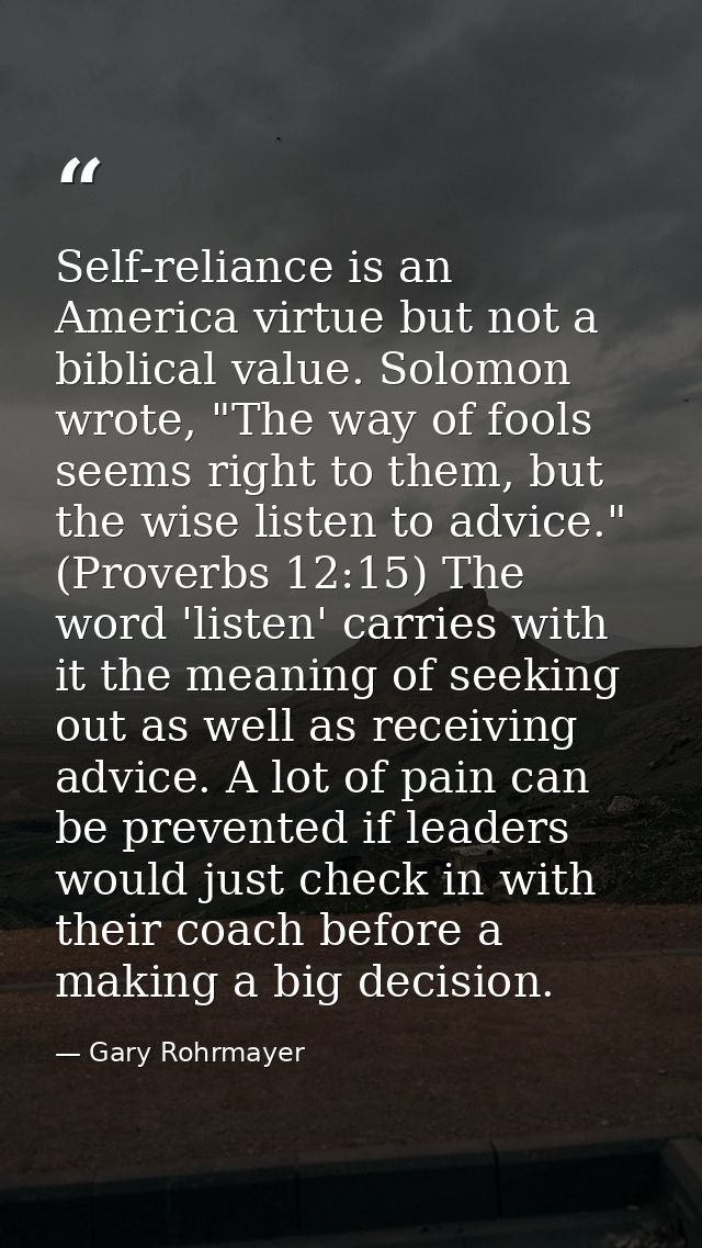 Self-reliance is an America virtue but not a biblical value. Solomon wrote, "The way of fools seems right to them, but t — Gary Rohrmayer