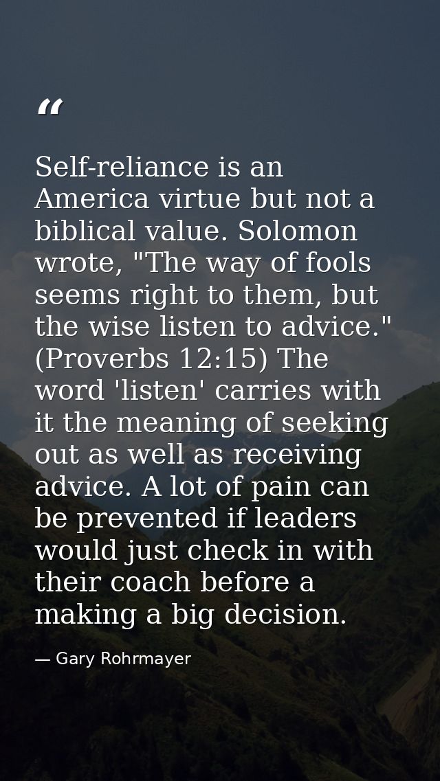 Self-reliance is an America virtue but not a biblical value. Solomon wrote, "The way of fools seems right to them, but t — Gary Rohrmayer
