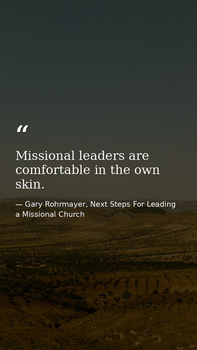 Missional leaders are comfortable in the own skin. — Gary Rohrmayer, Next Steps For Leading a Missional Church