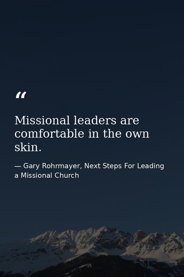Missional leaders are comfortable in the own skin. — Gary Rohrmayer, Next Steps For Leading a Missional Church