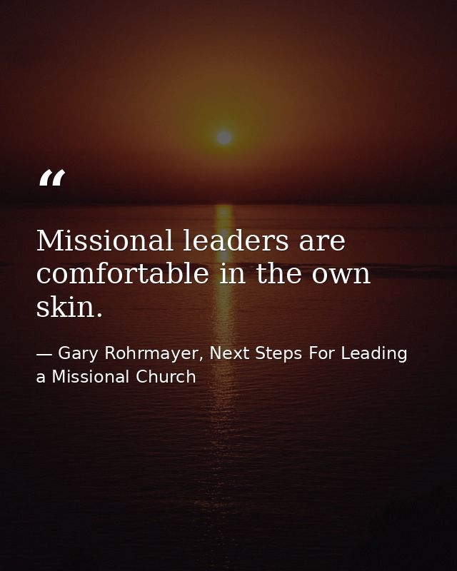 Missional leaders are comfortable in the own skin. — Gary Rohrmayer, Next Steps For Leading a Missional Church