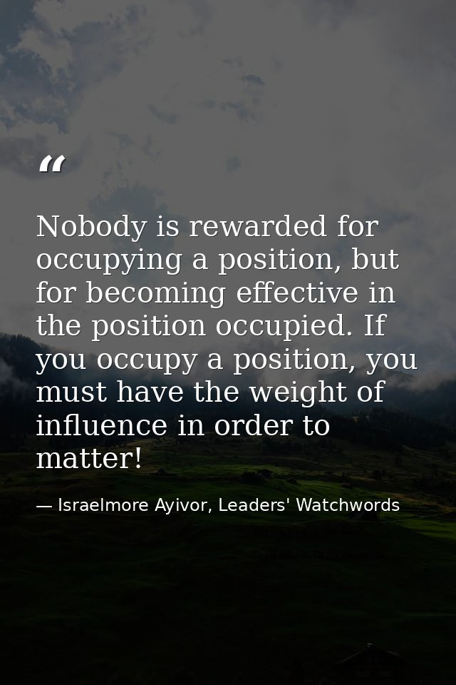 Nobody is rewarded for occupying a position, but for becoming effective in the position occupied. If you occupy a positi — Israelmore Ayivor, Leaders' Watchwords