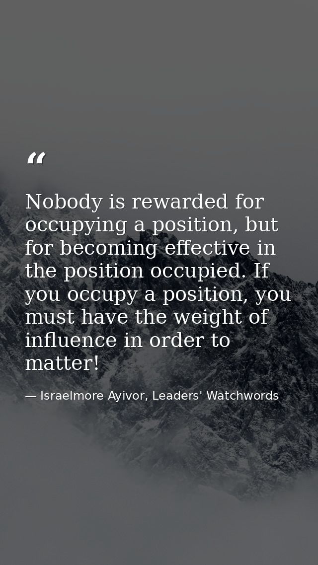 Nobody is rewarded for occupying a position, but for becoming effective in the position occupied. If you occupy a positi — Israelmore Ayivor, Leaders' Watchwords