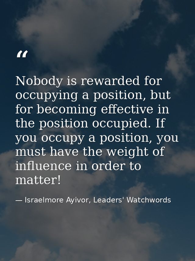 Nobody is rewarded for occupying a position, but for becoming effective in the position occupied. If you occupy a positi — Israelmore Ayivor, Leaders' Watchwords