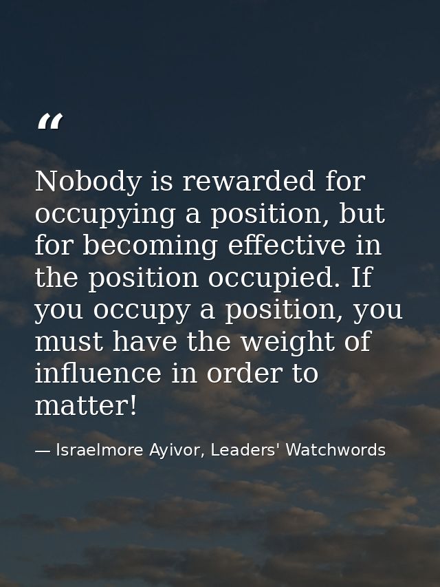 Nobody is rewarded for occupying a position, but for becoming effective in the position occupied. If you occupy a positi — Israelmore Ayivor, Leaders' Watchwords