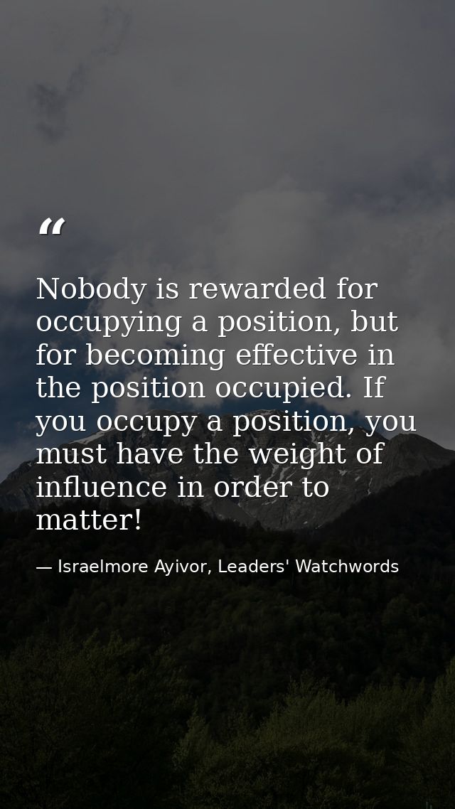 Nobody is rewarded for occupying a position, but for becoming effective in the position occupied. If you occupy a positi — Israelmore Ayivor, Leaders' Watchwords