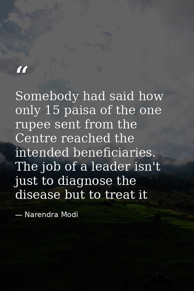 Somebody had said how only 15 paisa of the one rupee sent from the Centre reached the intended beneficiaries. The job of — Narendra Modi
