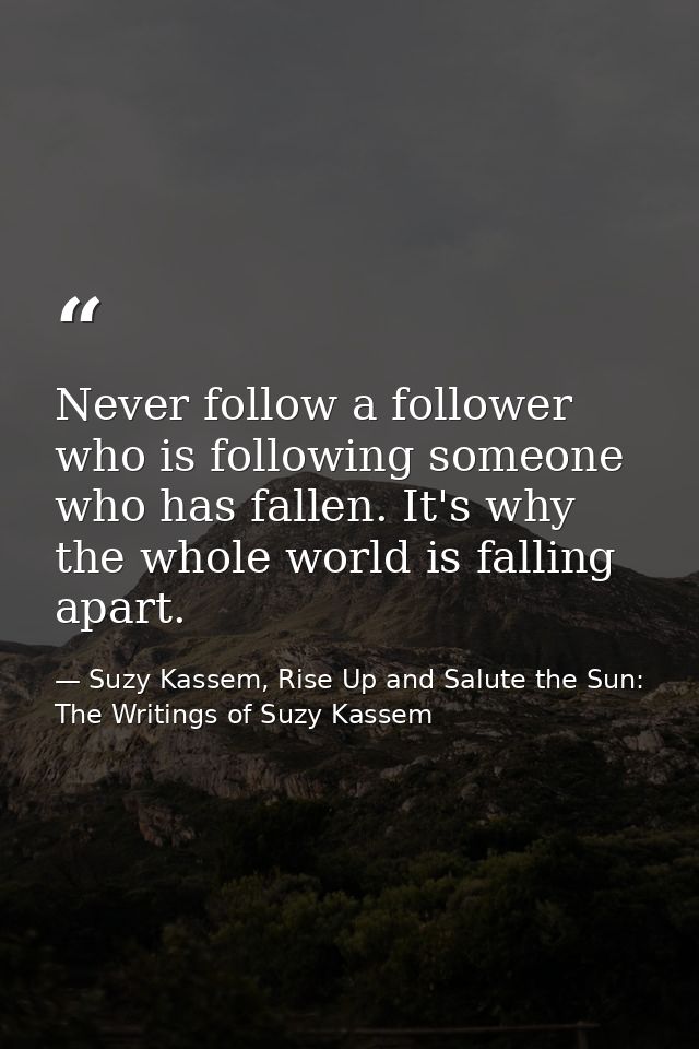 Never follow a follower who is following someone who has fallen. It's why the whole world is falling apart. — Suzy Kassem, Rise Up and Salute the Sun: The Writings of Suzy Kassem
