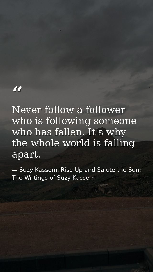 Never follow a follower who is following someone who has fallen. It's why the whole world is falling apart. — Suzy Kassem, Rise Up and Salute the Sun: The Writings of Suzy Kassem