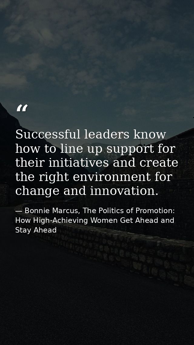 Successful leaders know how to line up support for their initiatives and create the right environment for change and inn — Bonnie Marcus, The Politics of Promotion: How High-Achieving Women Get Ahead and Stay Ahead