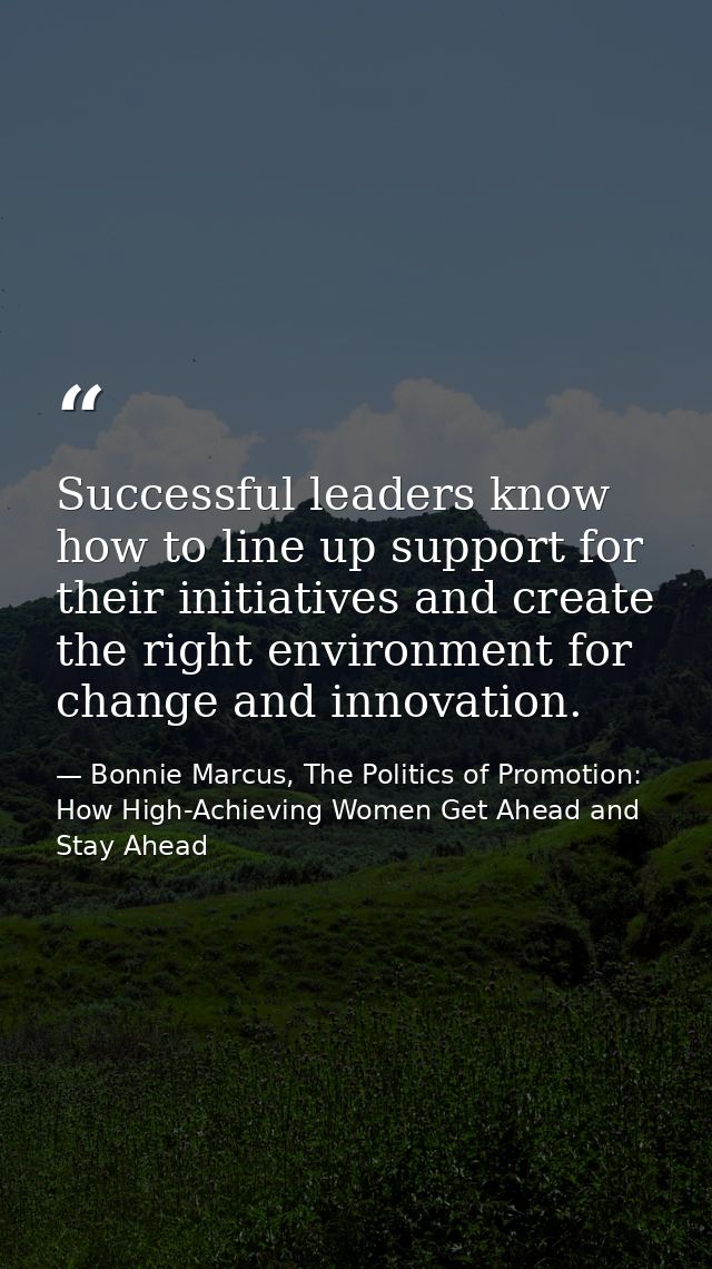 Successful leaders know how to line up support for their initiatives and create the right environment for change and inn — Bonnie Marcus, The Politics of Promotion: How High-Achieving Women Get Ahead and Stay Ahead