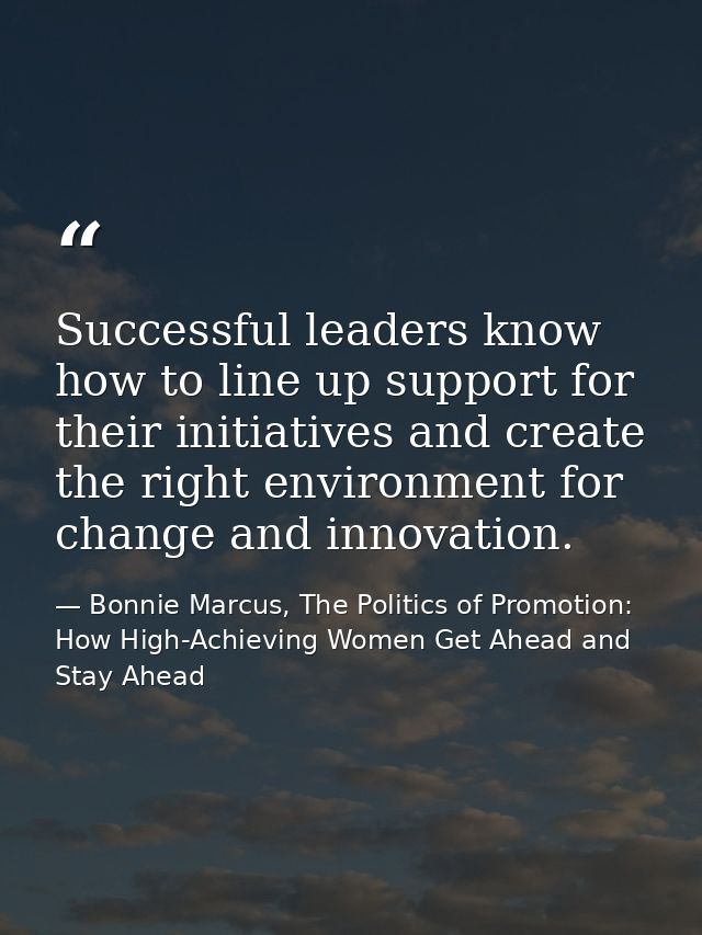 Successful leaders know how to line up support for their initiatives and create the right environment for change and inn — Bonnie Marcus, The Politics of Promotion: How High-Achieving Women Get Ahead and Stay Ahead