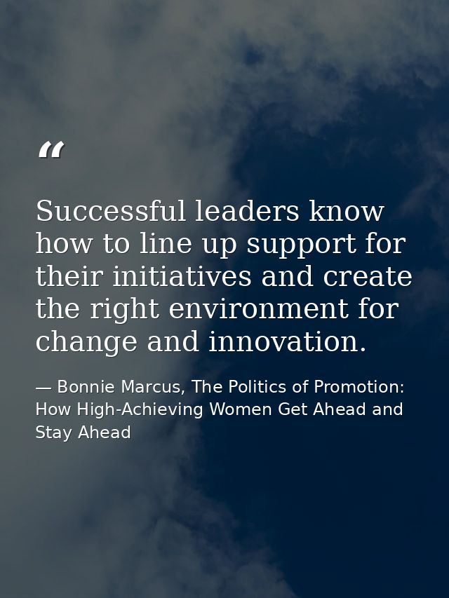 Successful leaders know how to line up support for their initiatives and create the right environment for change and inn — Bonnie Marcus, The Politics of Promotion: How High-Achieving Women Get Ahead and Stay Ahead