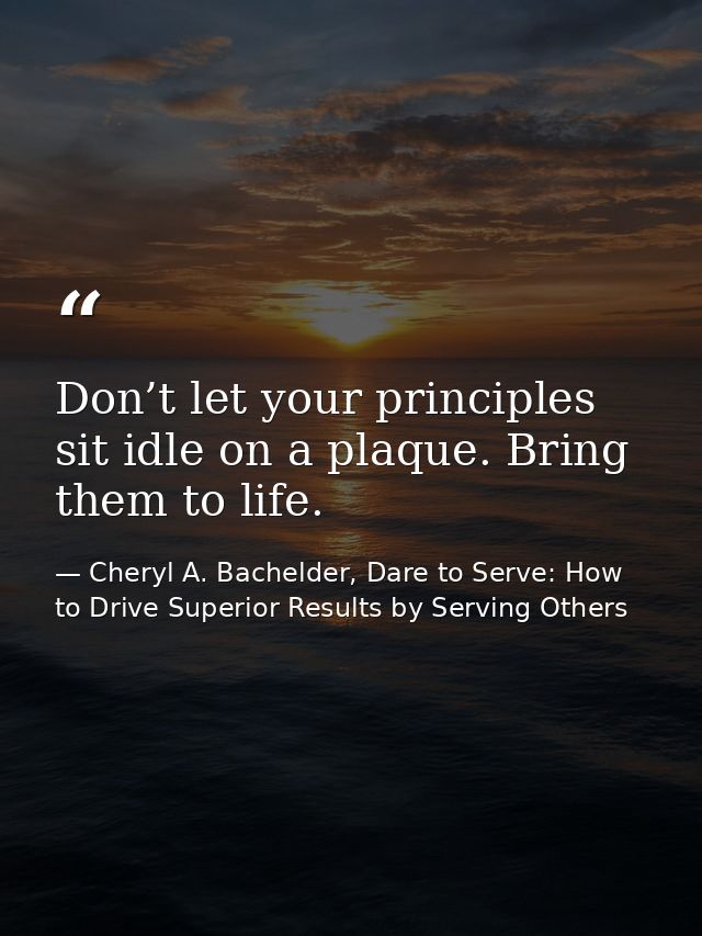 Don’t let your principles sit idle on a plaque. Bring them to life. — Cheryl A. Bachelder, Dare to Serve: How to Drive Superior Results by Serving Others