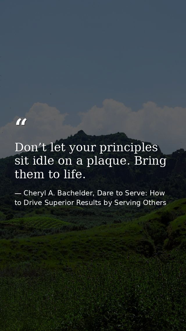 Don’t let your principles sit idle on a plaque. Bring them to life. — Cheryl A. Bachelder, Dare to Serve: How to Drive Superior Results by Serving Others