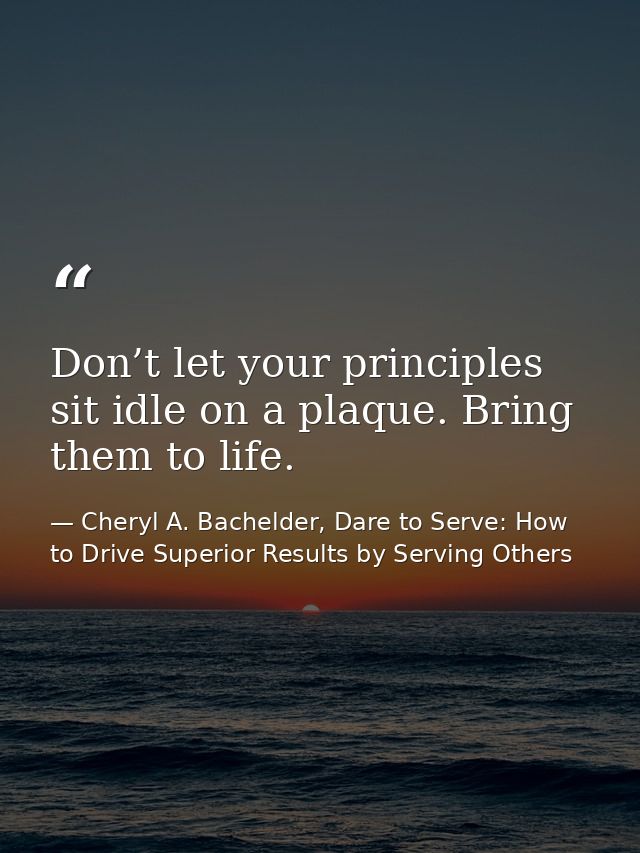 Don’t let your principles sit idle on a plaque. Bring them to life. — Cheryl A. Bachelder, Dare to Serve: How to Drive Superior Results by Serving Others