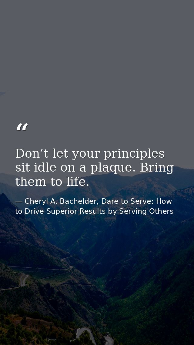 Don’t let your principles sit idle on a plaque. Bring them to life. — Cheryl A. Bachelder, Dare to Serve: How to Drive Superior Results by Serving Others