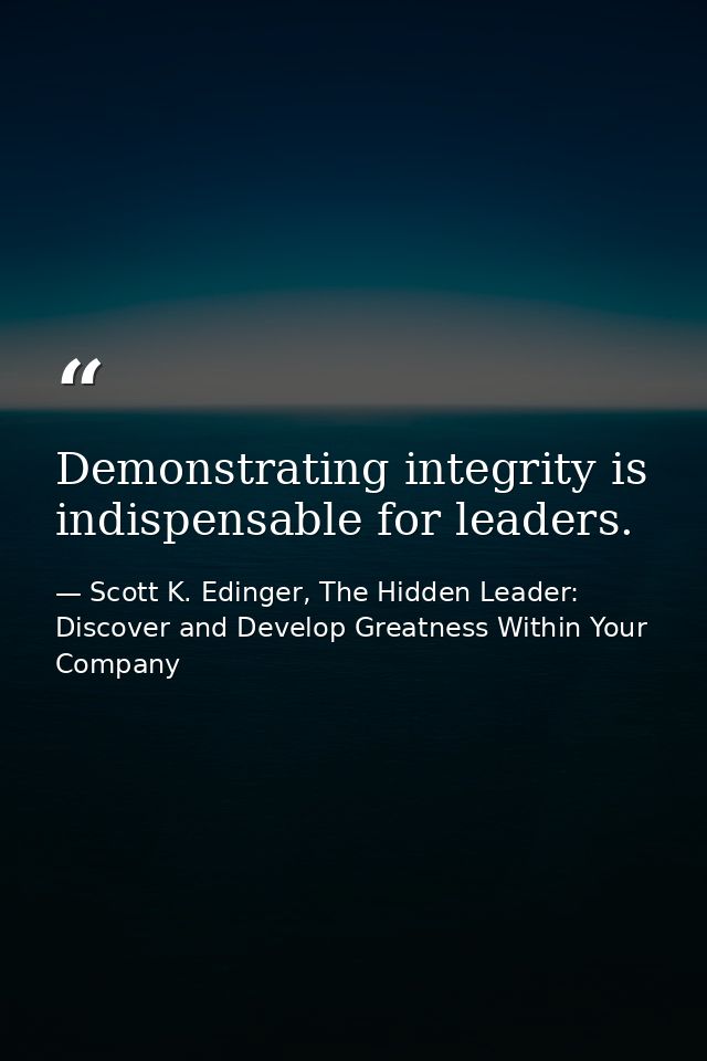 Demonstrating integrity is indispensable for leaders. — Scott K. Edinger, The Hidden Leader: Discover and Develop Greatness Within Your Company