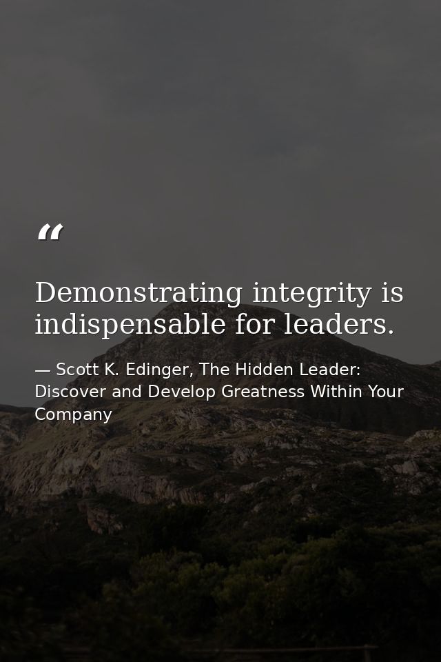 Demonstrating integrity is indispensable for leaders. — Scott K. Edinger, The Hidden Leader: Discover and Develop Greatness Within Your Company