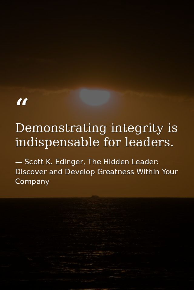 Demonstrating integrity is indispensable for leaders. — Scott K. Edinger, The Hidden Leader: Discover and Develop Greatness Within Your Company