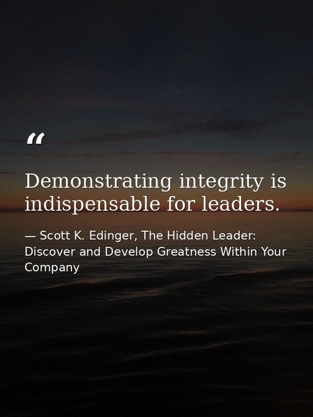 Demonstrating integrity is indispensable for leaders. — Scott K. Edinger, The Hidden Leader: Discover and Develop Greatness Within Your Company