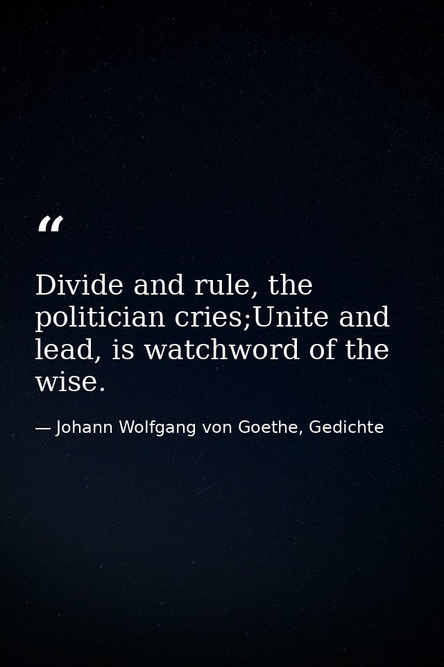 Divide and rule, the politician cries;Unite and lead, is watchword of the wise. — Johann Wolfgang von Goethe, Gedichte