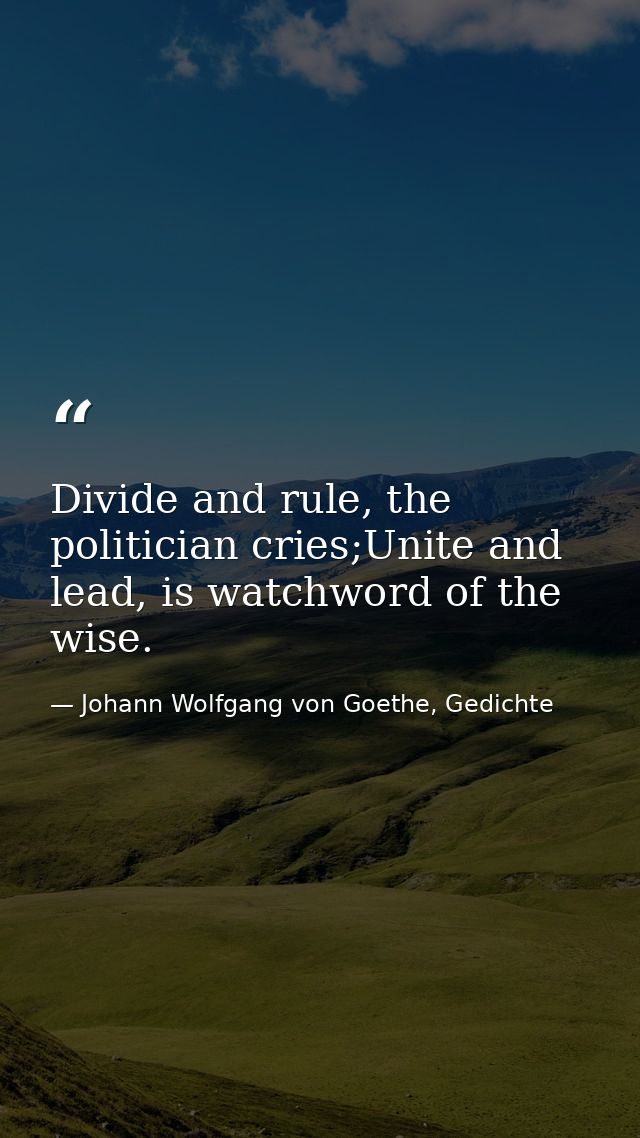 Divide and rule, the politician cries;Unite and lead, is watchword of the wise. — Johann Wolfgang von Goethe, Gedichte
